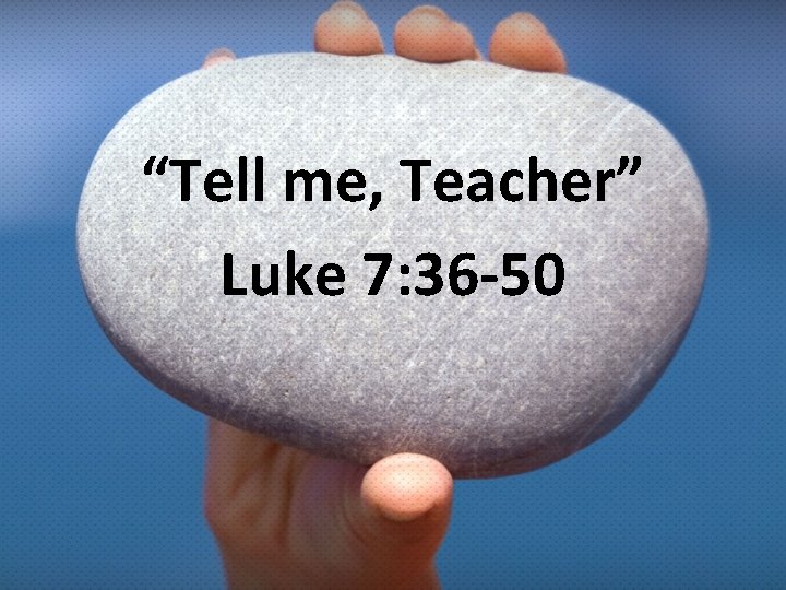 “Tell me, Teacher” Luke 7: 36 -50 