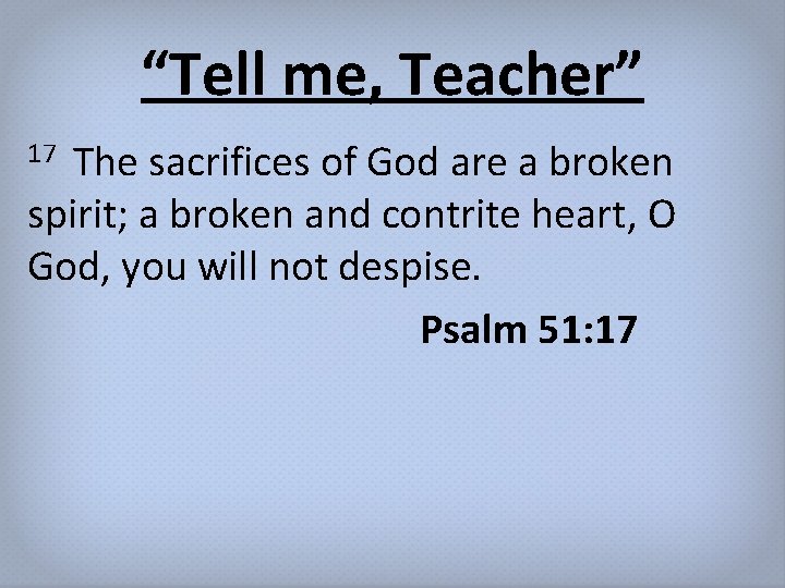“Tell me, Teacher” The sacrifices of God are a broken spirit; a broken and