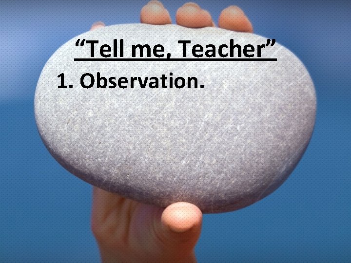“Tell me, Teacher” 1. Observation. 