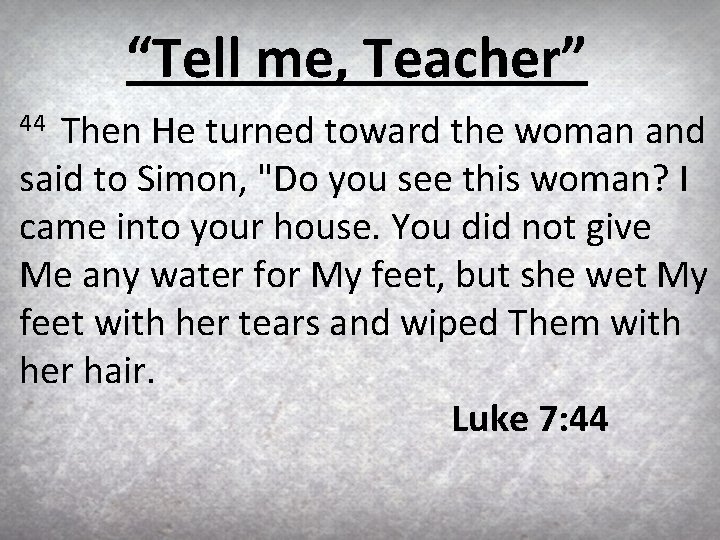 “Tell me, Teacher” Then He turned toward the woman and said to Simon, "Do