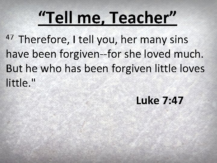 “Tell me, Teacher” Therefore, I tell you, her many sins have been forgiven--for she