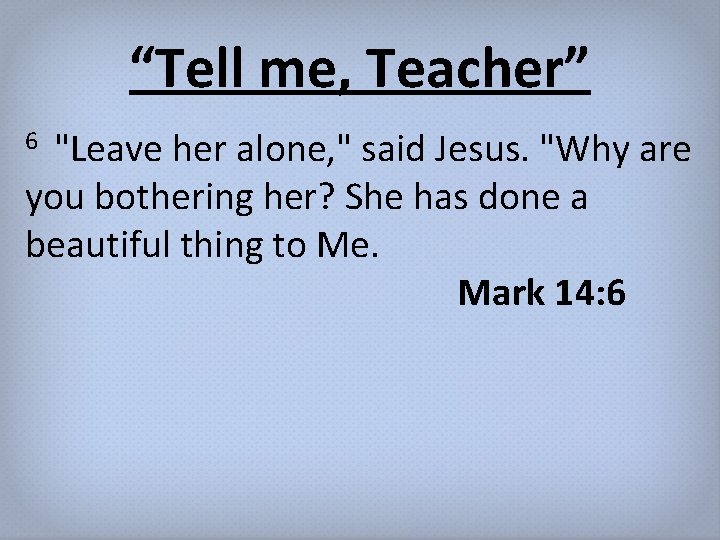“Tell me, Teacher” "Leave her alone, " said Jesus. "Why are you bothering her?