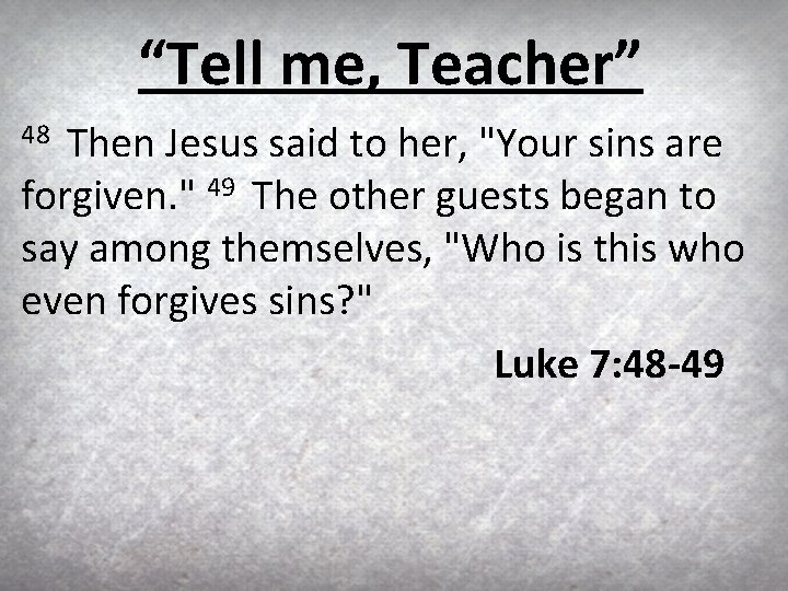 “Tell me, Teacher” Then Jesus said to her, "Your sins are forgiven. " 49