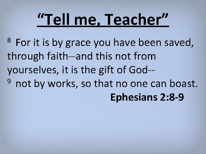 “Tell me, Teacher” For it is by grace you have been saved, through faith--and