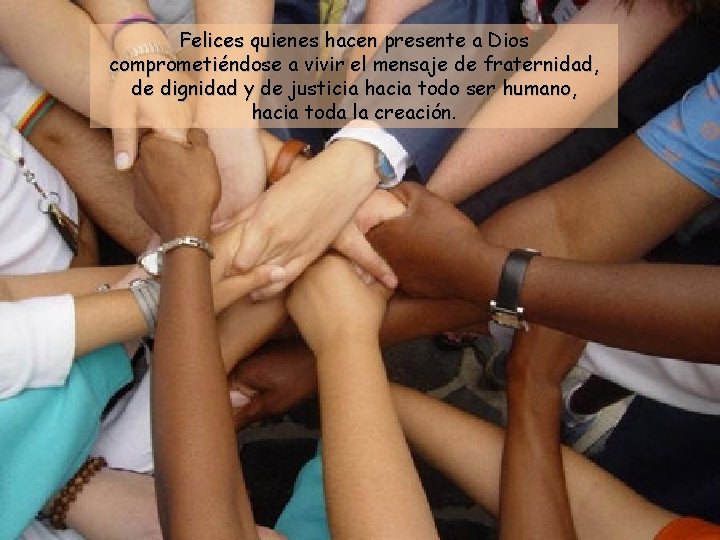 Felices quienes hacen presente a Dios comprometiéndose a vivir el mensaje de fraternidad, de