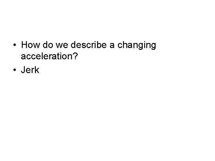  • How do we describe a changing acceleration? • Jerk 