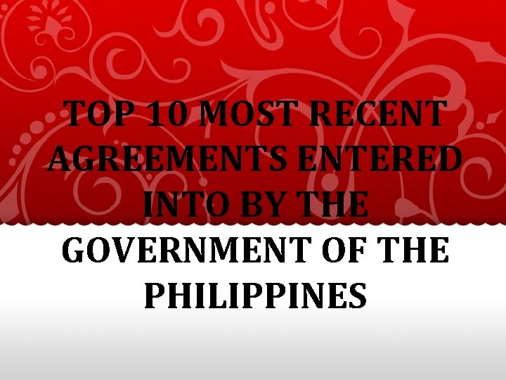 TOP 10 MOST RECENT AGREEMENTS ENTERED INTO BY THE GOVERNMENT OF THE PHILIPPINES 