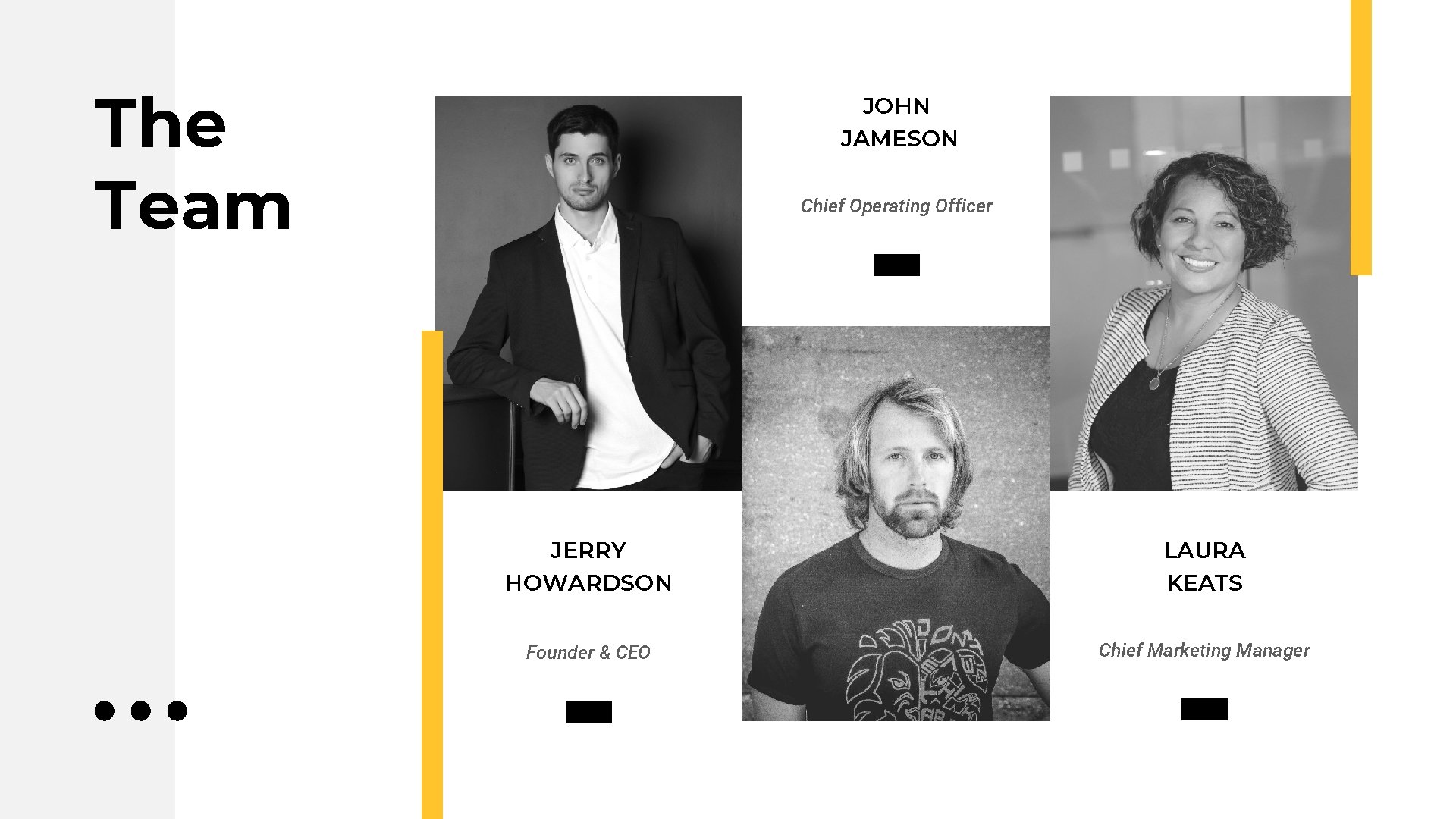 The Team JOHN JAMESON Chief Operating Officer JERRY HOWARDSON LAURA KEATS Founder & CEO