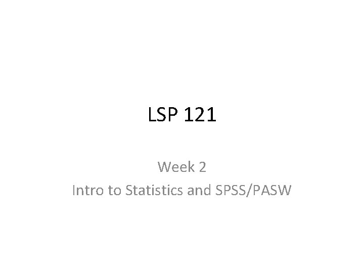 LSP 121 Week 2 Intro to Statistics and SPSS/PASW 
