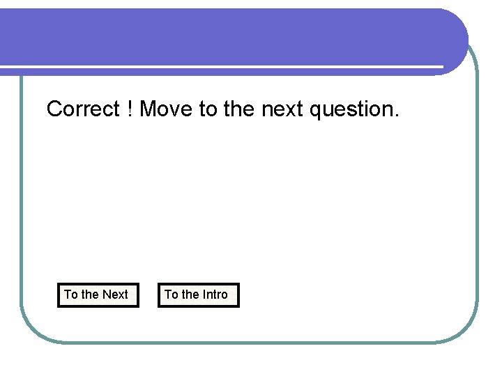 Correct ! Move to the next question. To the Next To the Intro 