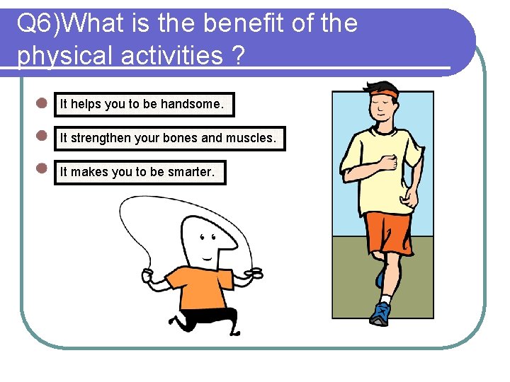 Q 6)What is the benefit of the physical activities ? It helps you to