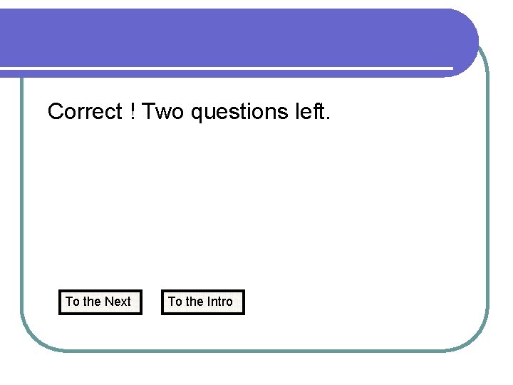 Correct ! Two questions left. To the Next To the Intro 