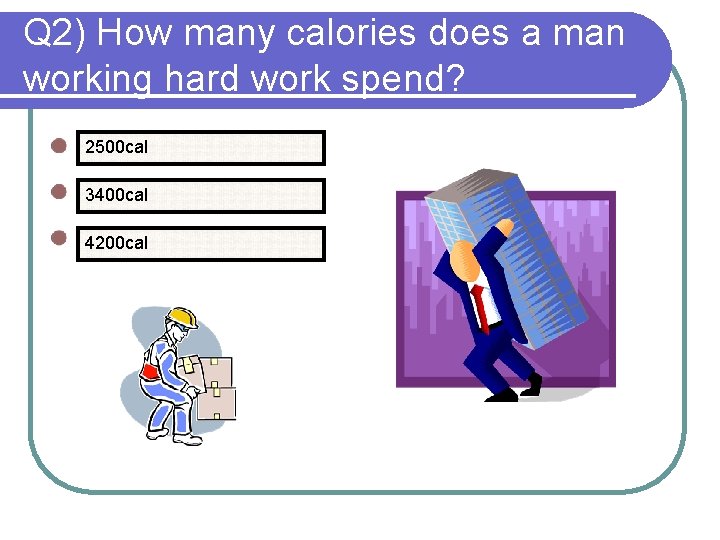 Q 2) How many calories does a man working hard work spend? 2500 cal