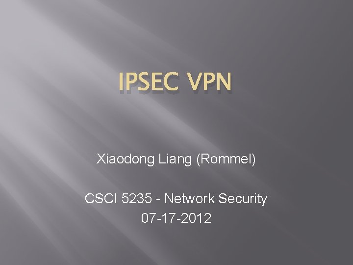 IPSEC VPN Xiaodong Liang (Rommel) CSCI 5235 - Network Security 07 -17 -2012 