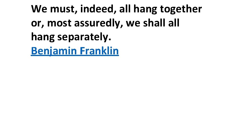 We must, indeed, all hang together or, most assuredly, we shall hang separately. Benjamin