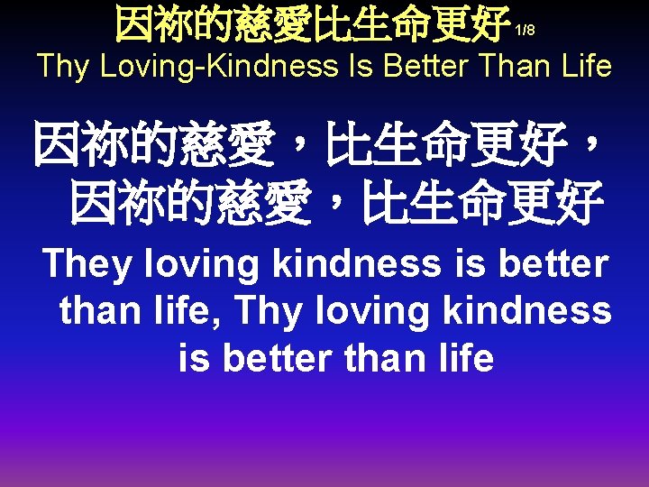 因祢的慈愛比生命更好 1/8 Thy Loving-Kindness Is Better Than Life 因祢的慈愛，比生命更好， 因祢的慈愛，比生命更好 They loving kindness is