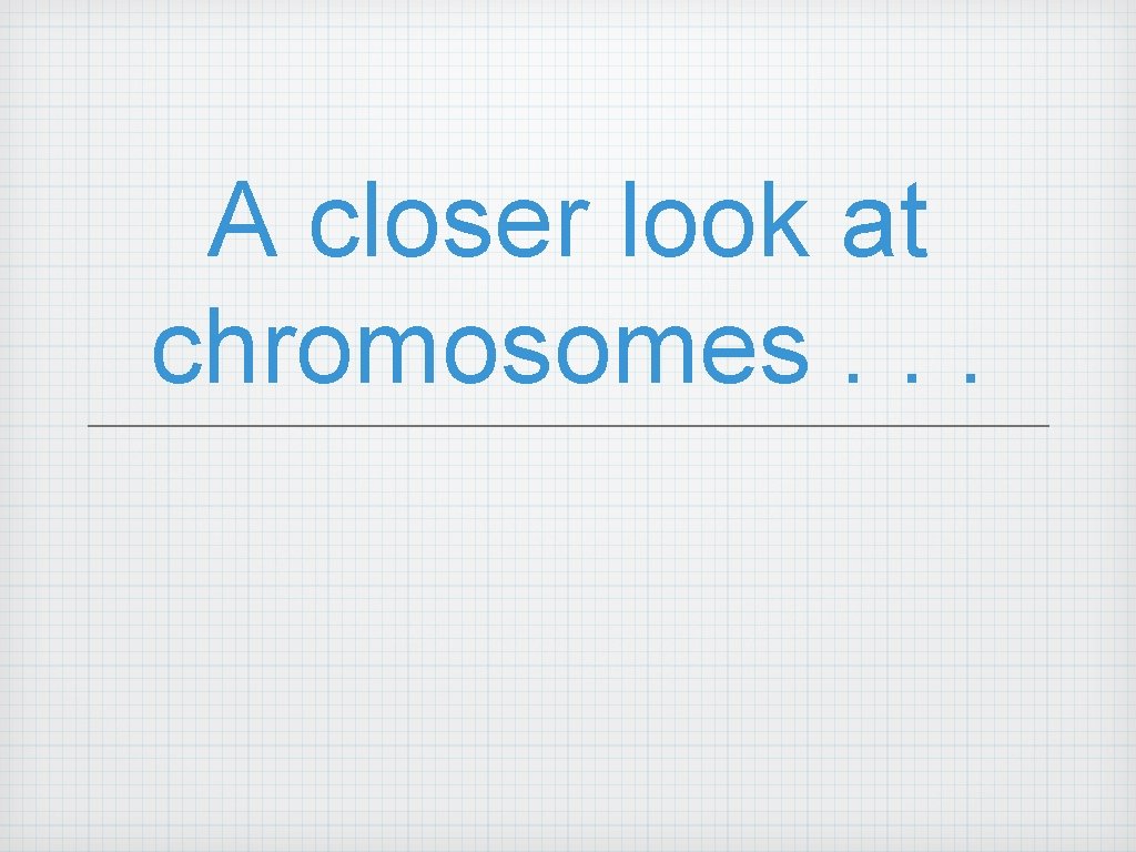A closer look at chromosomes. . . 