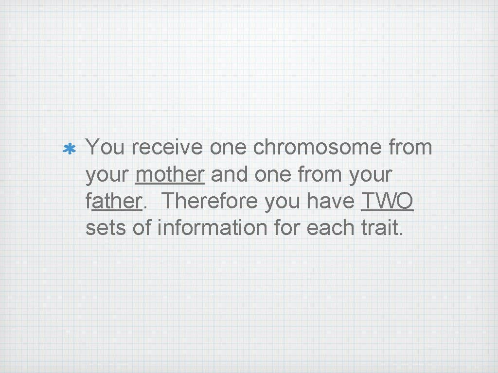 You receive one chromosome from your mother and one from your father. Therefore you