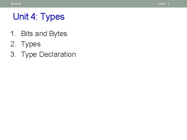 © NUS Unit 4: Types 1. Bits and Bytes 2. Types 3. Type Declaration