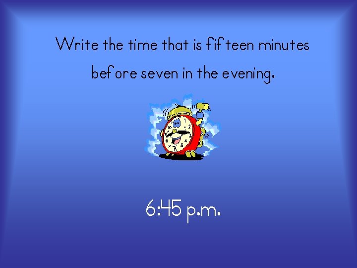 Write the time that is fifteen minutes before seven in the evening. 6: 45