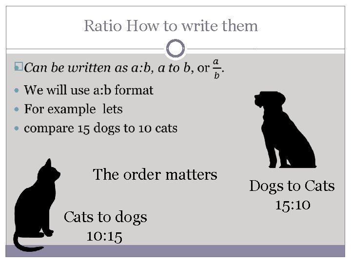 Ratio How to write them � The order matters Cats to dogs 10: 15