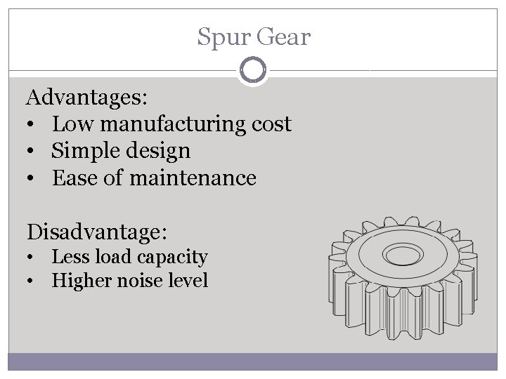 Spur Gear Advantages: • Low manufacturing cost • Simple design • Ease of maintenance