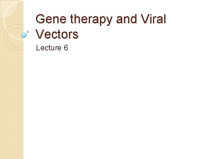 Gene therapy and Viral Vectors Lecture 6 Gene therapy and Viral Vectors Lecture 6