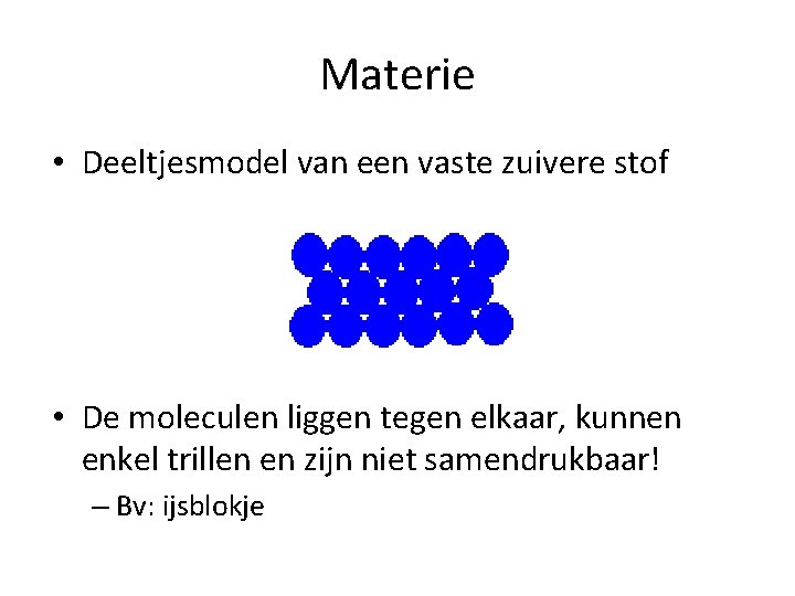 Materie • Deeltjesmodel van een vaste zuivere stof • De moleculen liggen tegen elkaar,