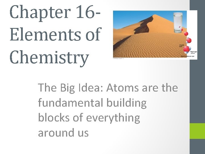 Chapter 16 Elements of Chemistry The Big Idea: Atoms are the fundamental building blocks