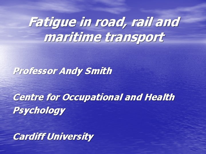 Fatigue in road, rail and maritime transport Professor Andy Smith Centre for Occupational and