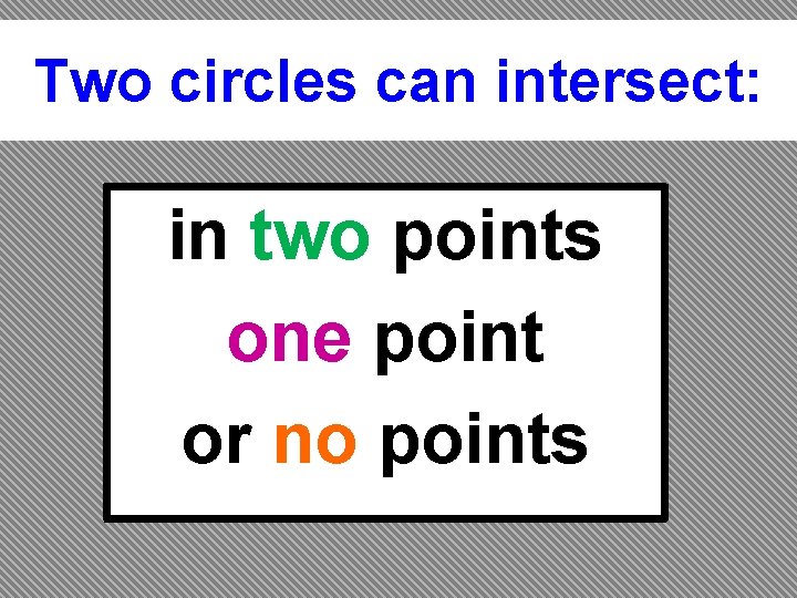 Two circles can intersect: in two points one point or no points 