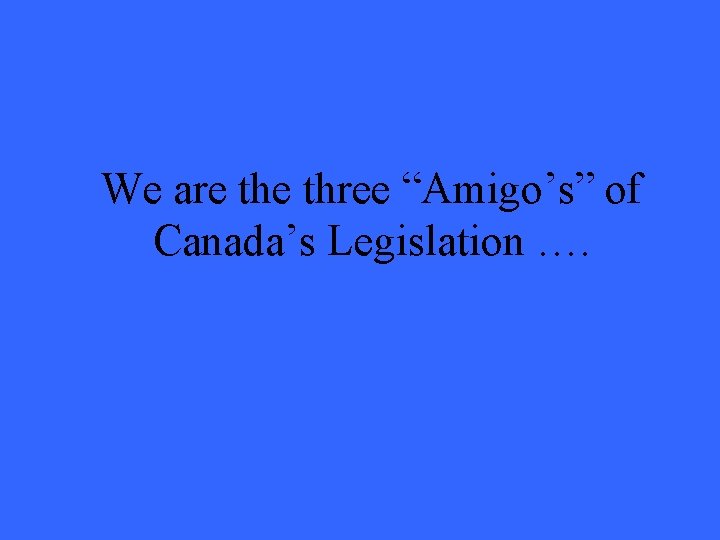 We are three “Amigo’s” of Canada’s Legislation …. 