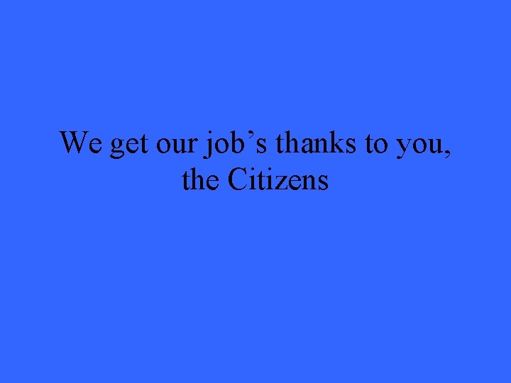 We get our job’s thanks to you, the Citizens 