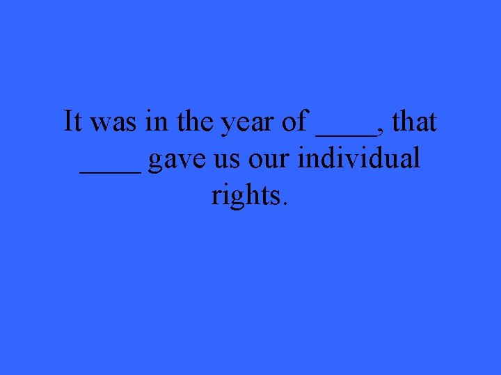 It was in the year of ____, that ____ gave us our individual rights.