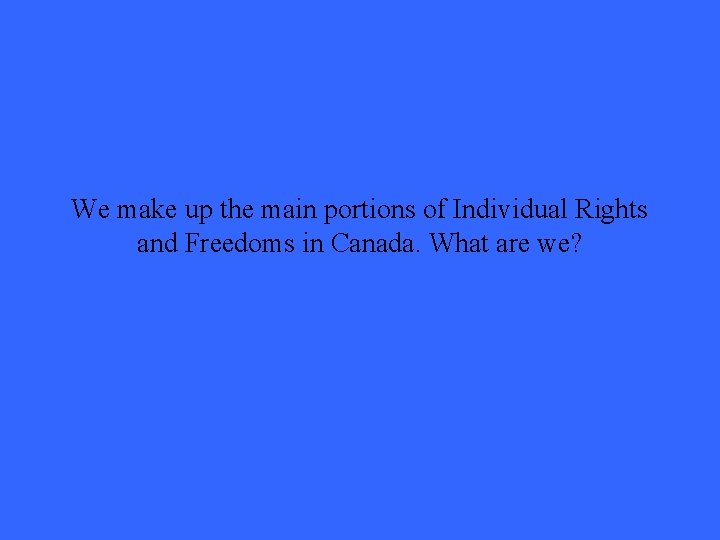 We make up the main portions of Individual Rights and Freedoms in Canada. What