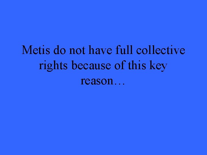 Metis do not have full collective rights because of this key reason… 