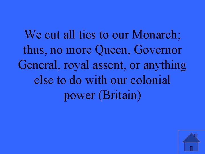 We cut all ties to our Monarch; thus, no more Queen, Governor General, royal