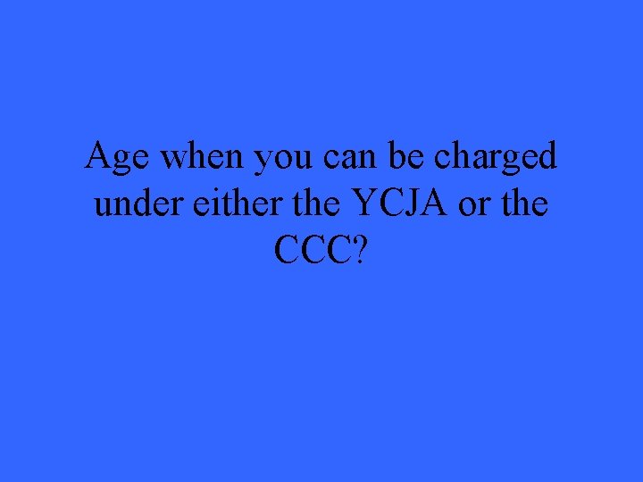 Age when you can be charged under either the YCJA or the CCC? 