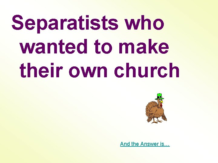 Separatists who wanted to make their own church And the Answer is… 