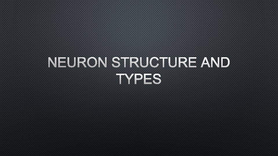 NEURON STRUCTURE AND TYPES 