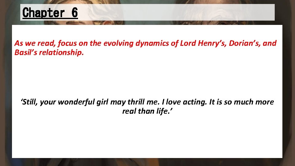 Chapter 6 As we read, focus on the evolving dynamics of Lord Henry’s, Dorian’s,