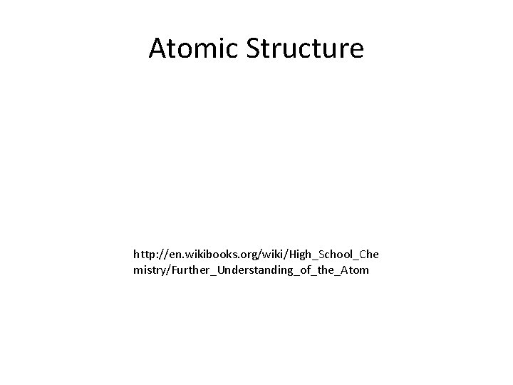 Atomic Structure http: //en. wikibooks. org/wiki/High_School_Che mistry/Further_Understanding_of_the_Atom 