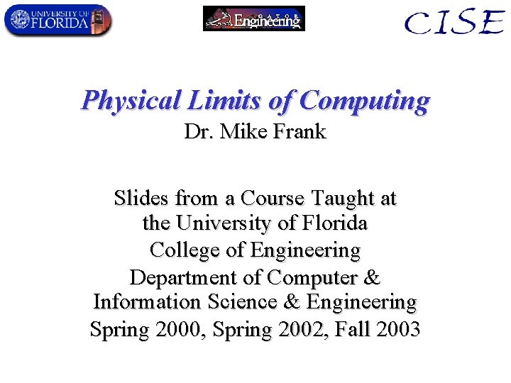 Physical Limits of Computing Dr. Mike Frank Slides from a Course Taught at the