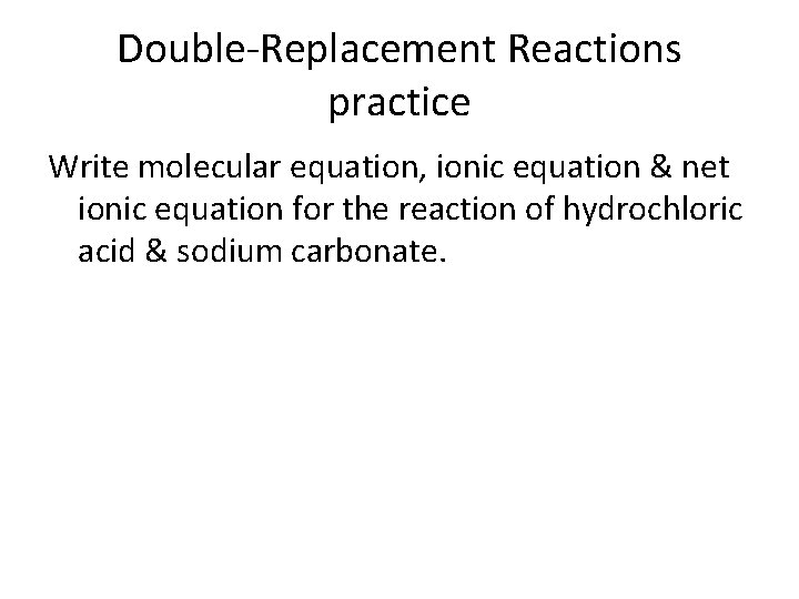 Double-Replacement Reactions practice Write molecular equation, ionic equation & net ionic equation for the