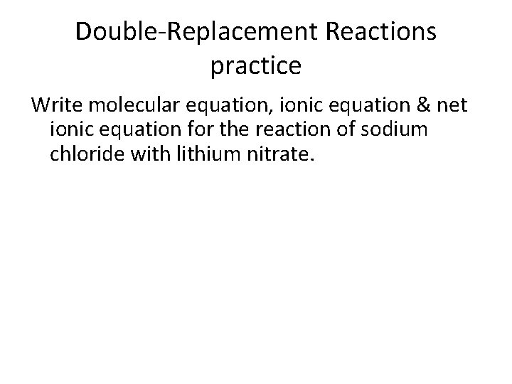 Double-Replacement Reactions practice Write molecular equation, ionic equation & net ionic equation for the