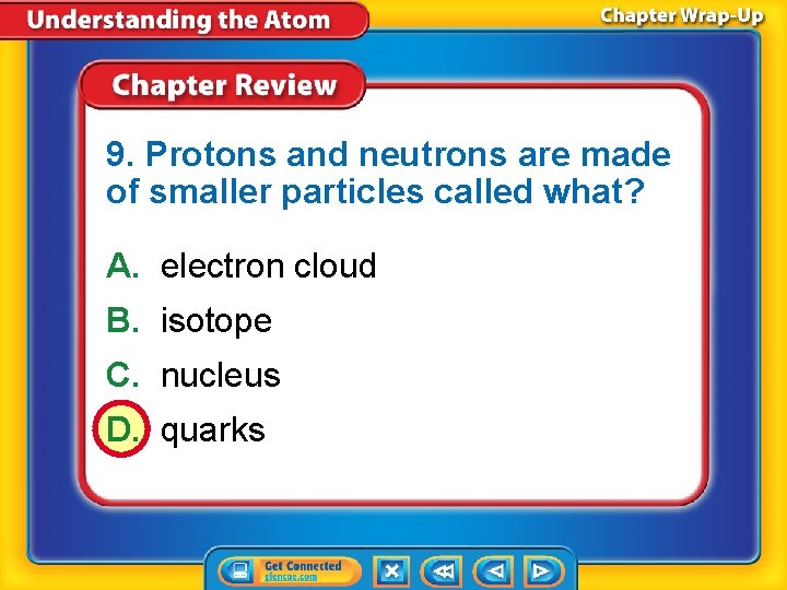 9. Protons and neutrons are made of smaller particles called what? A. electron cloud