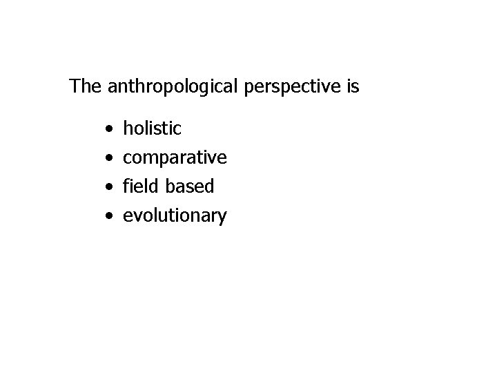 The anthropological perspective is • • holistic comparative field based evolutionary 