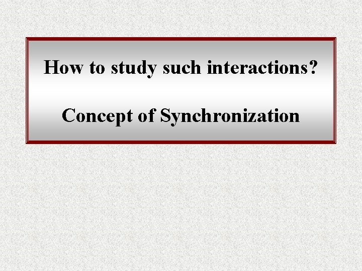 How to study such interactions? Concept of Synchronization 