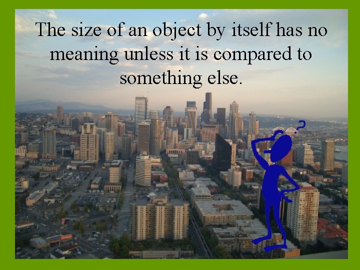 The size of an object by itself has no meaning unless it is compared