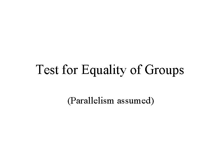 Test for Equality of Groups (Parallelism assumed) Test for Equality of Groups (Parallelism assumed)